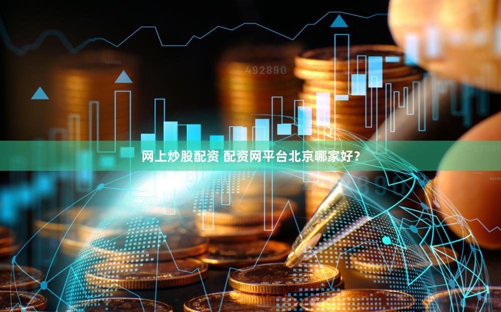 网上炒股配资 配资网平台北京哪家好？