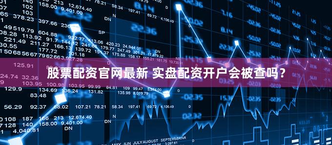 股票配资官网最新 实盘配资开户会被查吗？