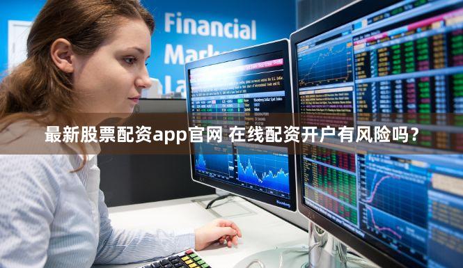 最新股票配资app官网 在线配资开户有风险吗？