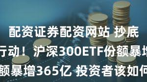 配资证券配资网站 抄底资金在行动！沪深300ETF份额暴增365亿 投资者该如何选择？