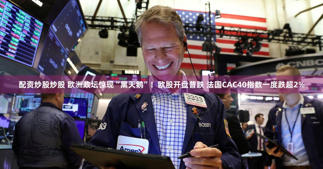 配资炒股炒股 欧洲政坛惊现“黑天鹅”！欧股开盘普跌 法国CAC40指数一度跌超2%