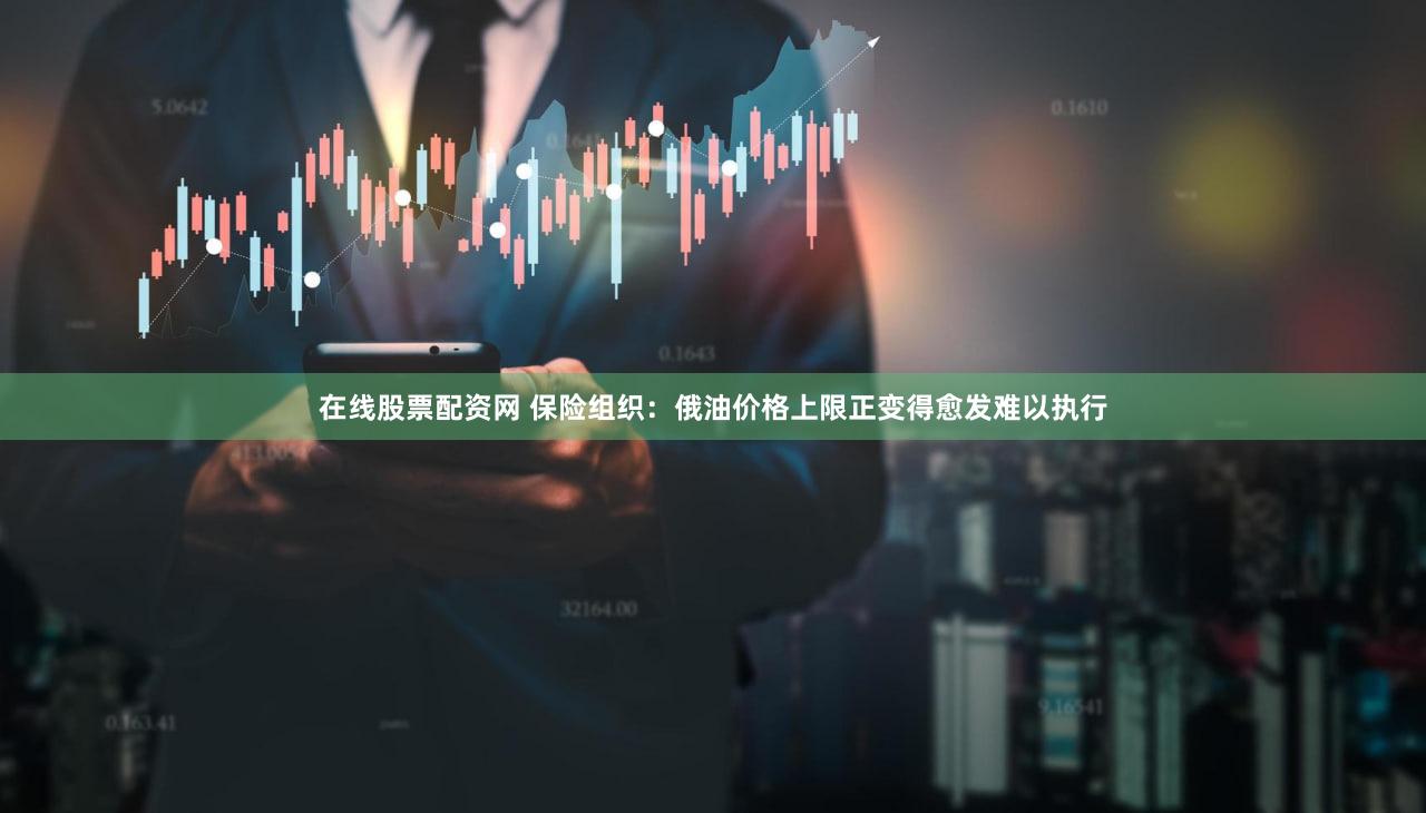 在线股票配资网 保险组织：俄油价格上限正变得愈发难以执行