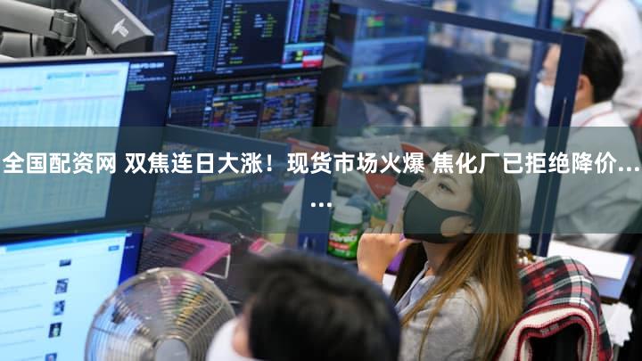 全国配资网 双焦连日大涨！现货市场火爆 焦化厂已拒绝降价......