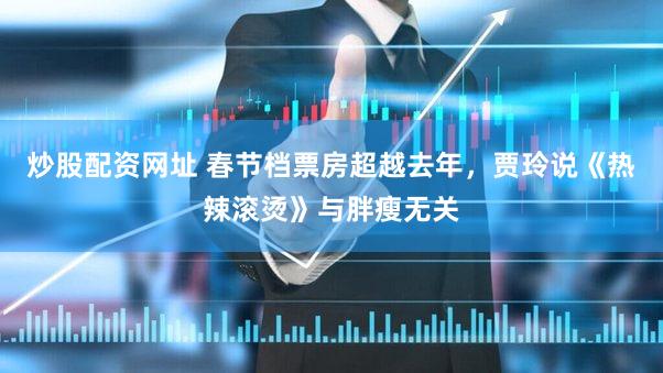 炒股配资网址 春节档票房超越去年，贾玲说《热辣滚烫》与胖瘦无关