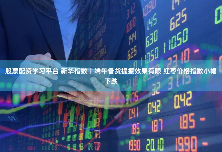 股票配资学习平台 新华指数｜端午备货提振效果有限 红枣价格指数小幅下跌