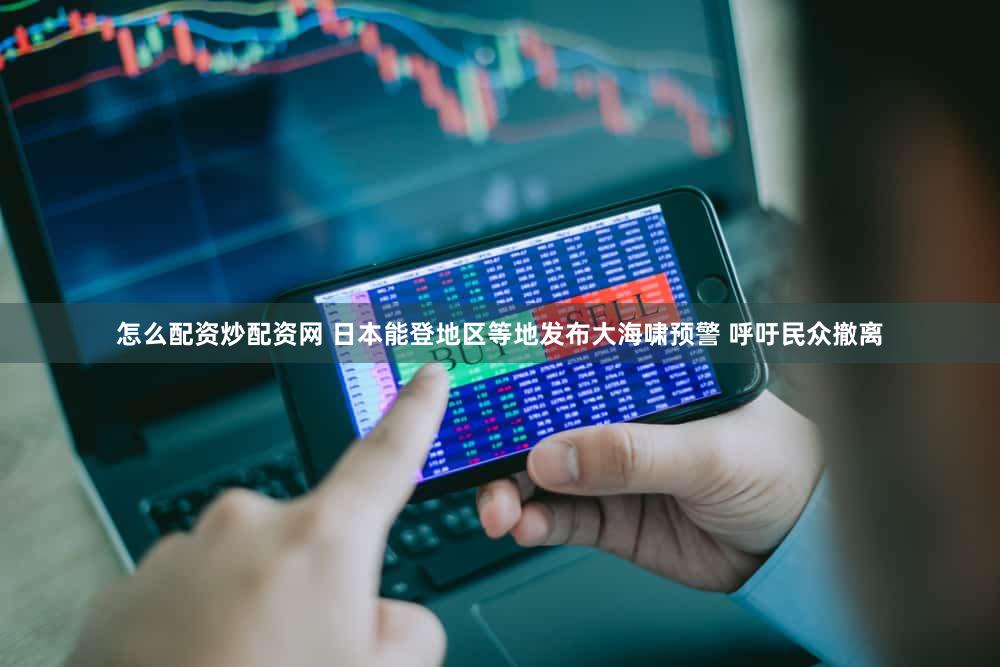 怎么配资炒配资网 日本能登地区等地发布大海啸预警 呼吁民众撤离