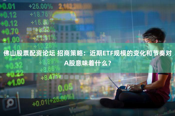 佛山股票配资论坛 招商策略：近期ETF规模的变化和节奏对A股意味着什么？