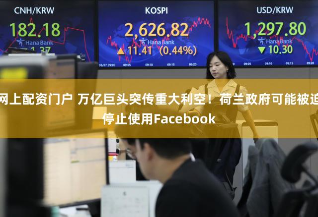 网上配资门户 万亿巨头突传重大利空！荷兰政府可能被迫停止使用Facebook