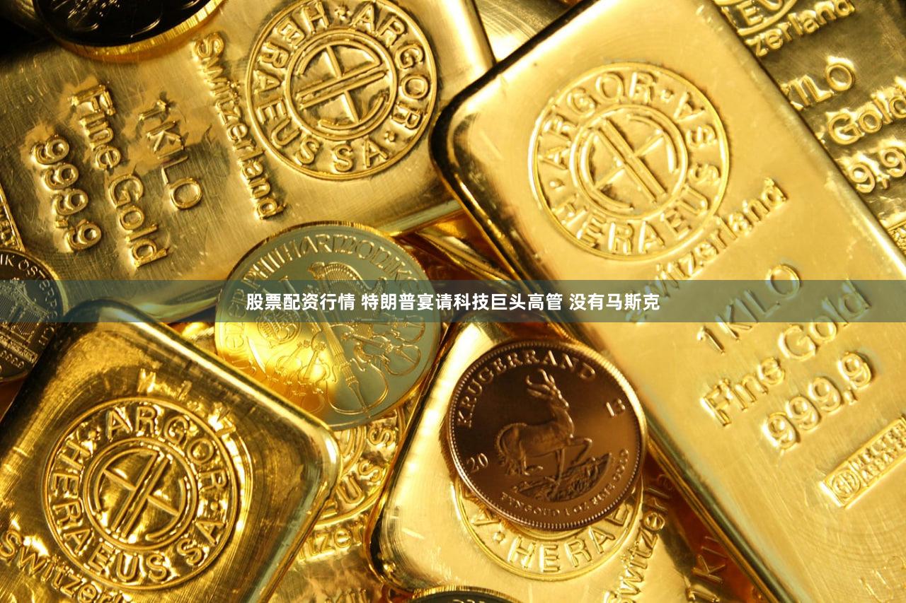 股票配资行情 特朗普宴请科技巨头高管 没有马斯克