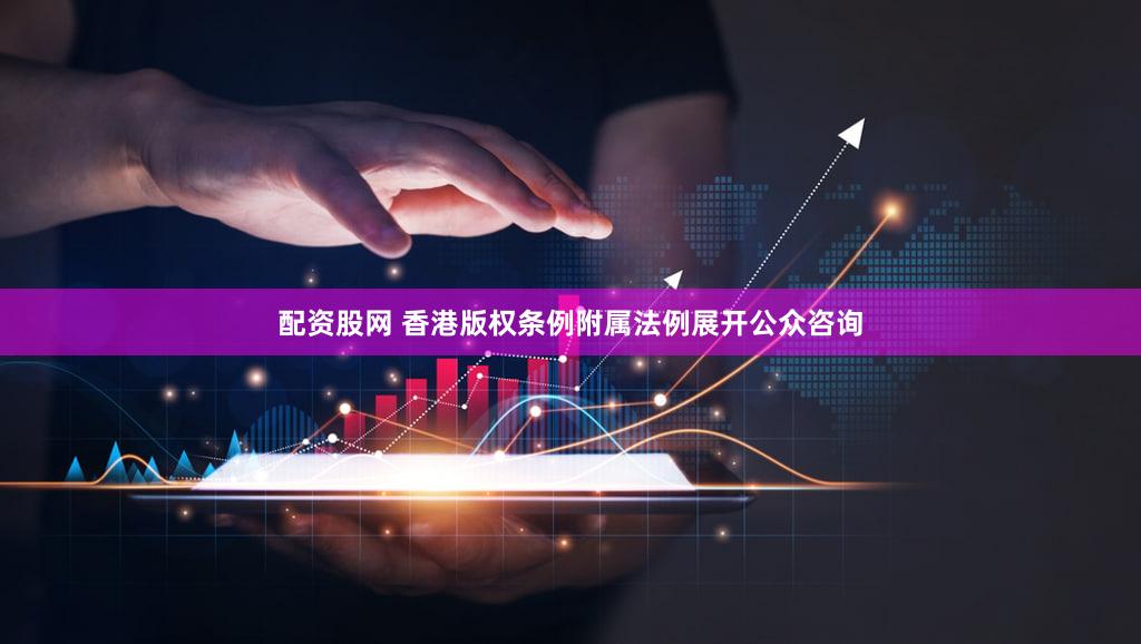 配资股网 香港版权条例附属法例展开公众咨询