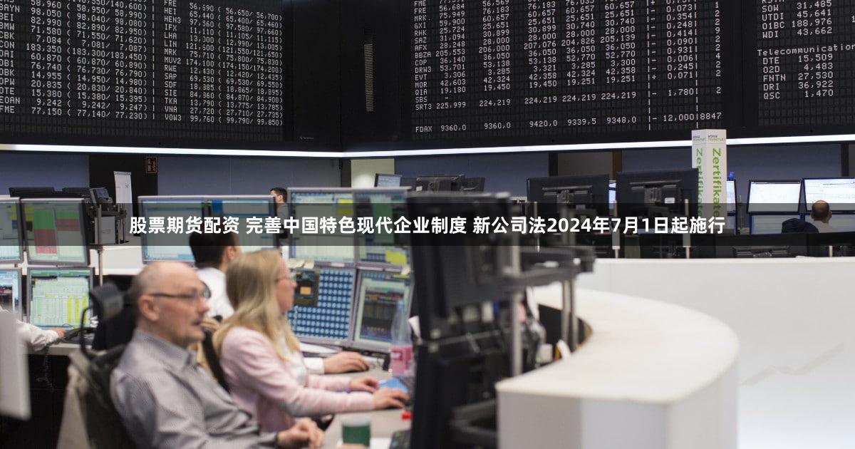 股票期货配资 完善中国特色现代企业制度 新公司法2024年7月1日起施行