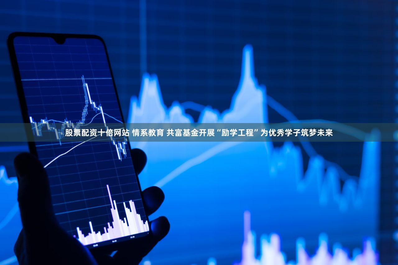 股票配资十倍网站 情系教育 共富基金开展“励学工程”为优秀学子筑梦未来