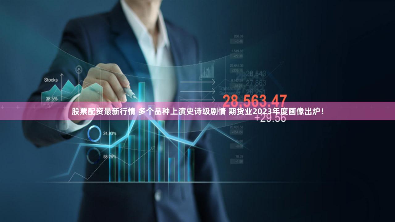 股票配资最新行情 多个品种上演史诗级剧情 期货业2023年度画像出炉！