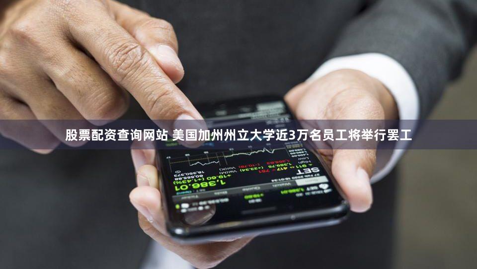 股票配资查询网站 美国加州州立大学近3万名员工将举行罢工