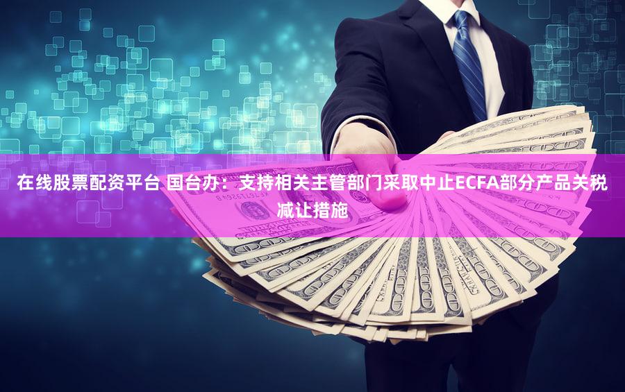在线股票配资平台 国台办：支持相关主管部门采取中止ECFA部分产品关税减让措施