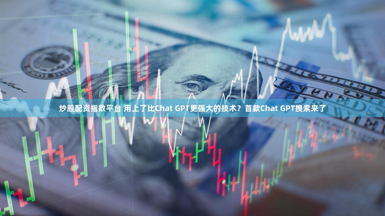 炒股配资指数平台 用上了比Chat GPT更强大的技术？首款Chat GPT搜索来了