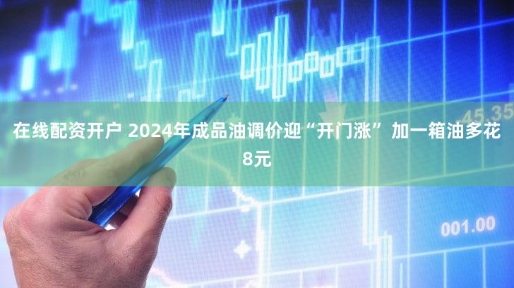 在线配资开户 2024年成品油调价迎“开门涨” 加一箱油多花8元