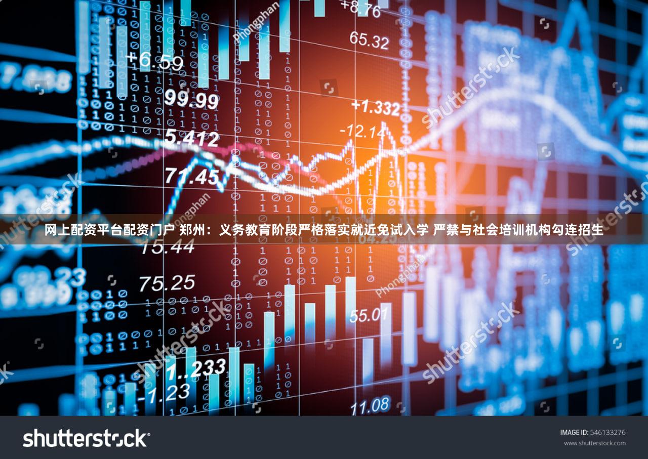 网上配资平台配资门户 郑州：义务教育阶段严格落实就近免试入学 严禁与社会培训机构勾连招生