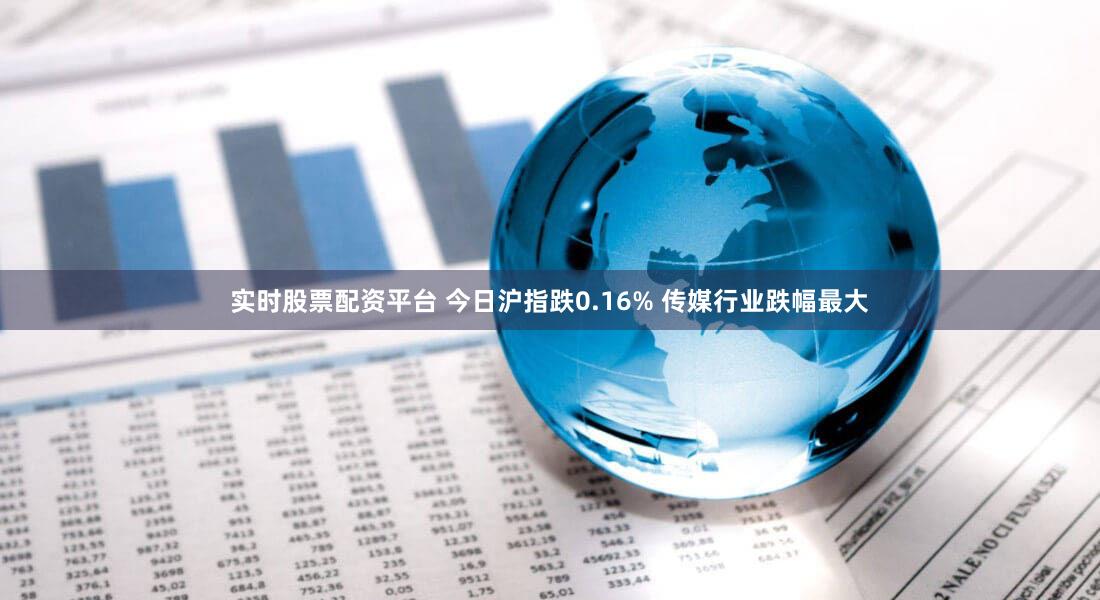 实时股票配资平台 今日沪指跌0.16% 传媒行业跌幅最大