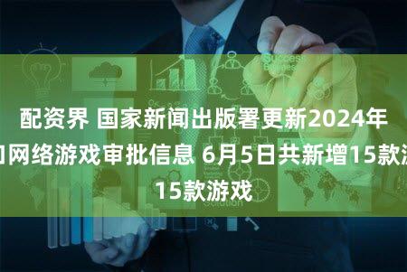配资界 国家新闻出版署更新2024年进口网络游戏审批信息 6月5日共新增15款游戏