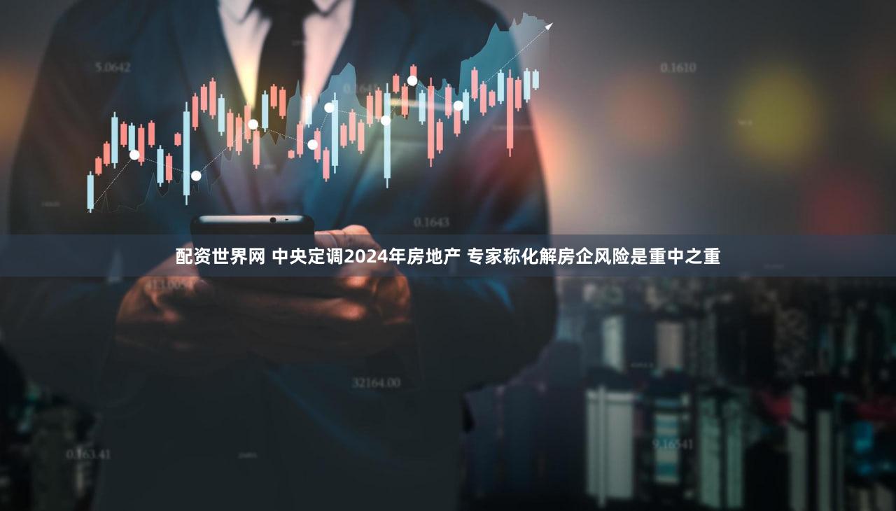 配资世界网 中央定调2024年房地产 专家称化解房企风险是重中之重