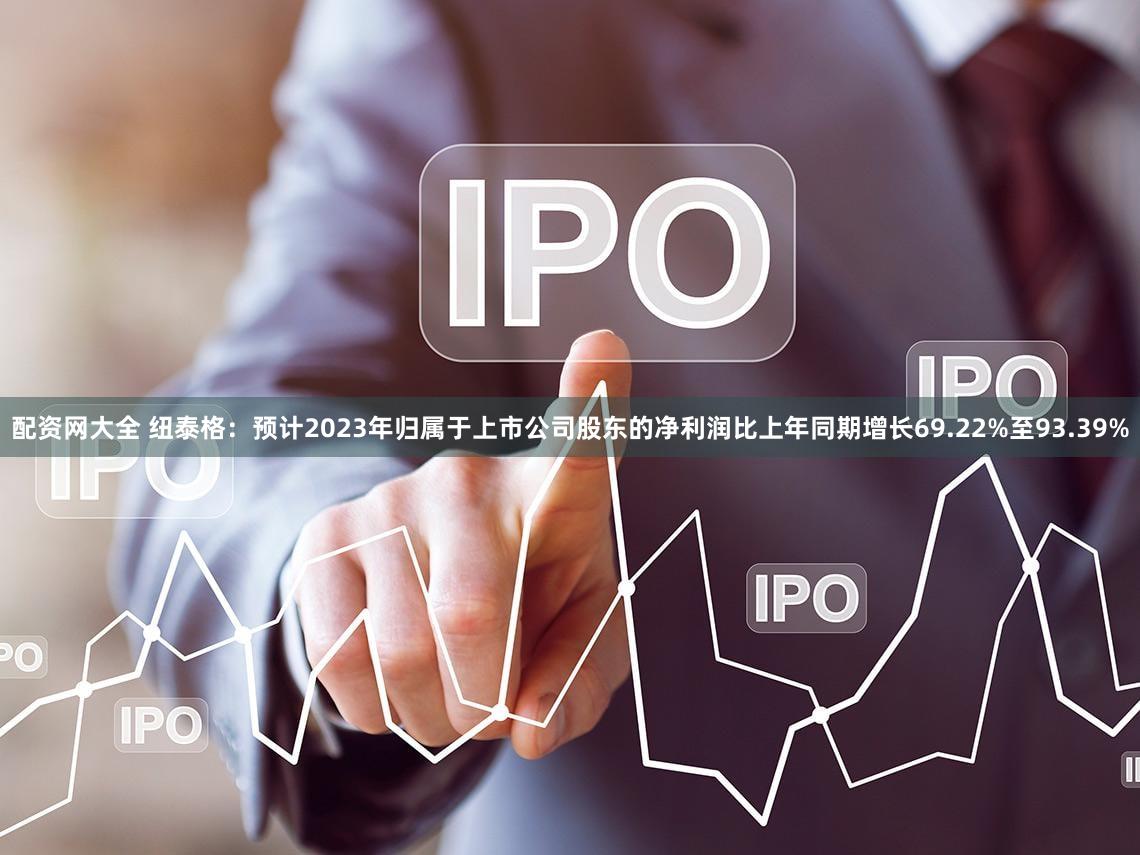 配资网大全 纽泰格：预计2023年归属于上市公司股东的净利润比上年同期增长69.22%至93.39%