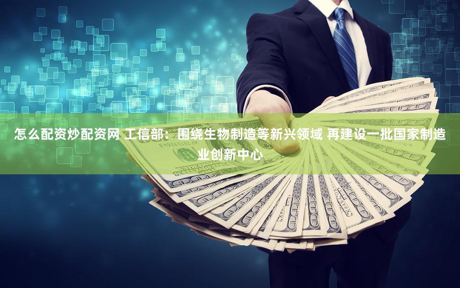 怎么配资炒配资网 工信部：围绕生物制造等新兴领域 再建设一批国家制造业创新中心