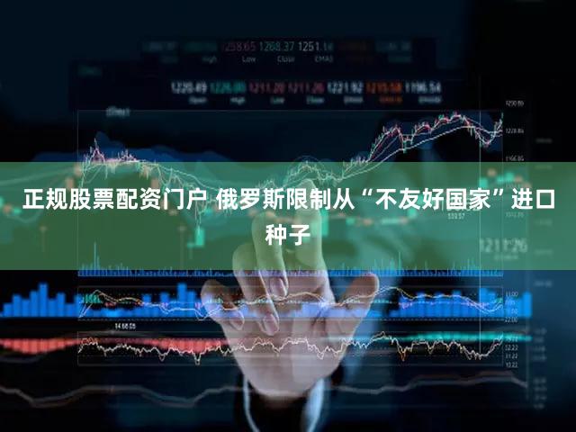 正规股票配资门户 俄罗斯限制从“不友好国家”进口种子