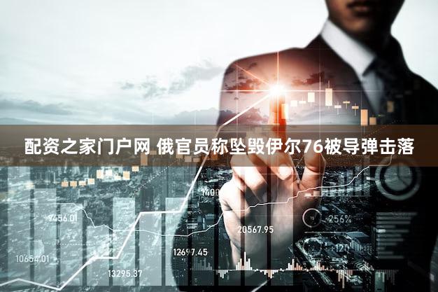 配资之家门户网 俄官员称坠毁伊尔76被导弹击落