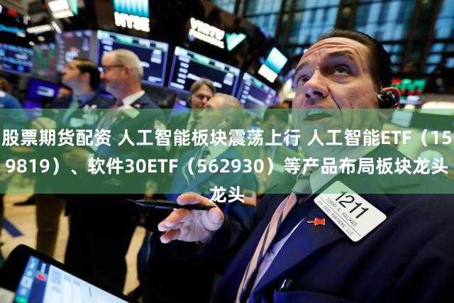 股票期货配资 人工智能板块震荡上行 人工智能ETF（159819）、软件30ETF（562930）等产品布局板块龙头