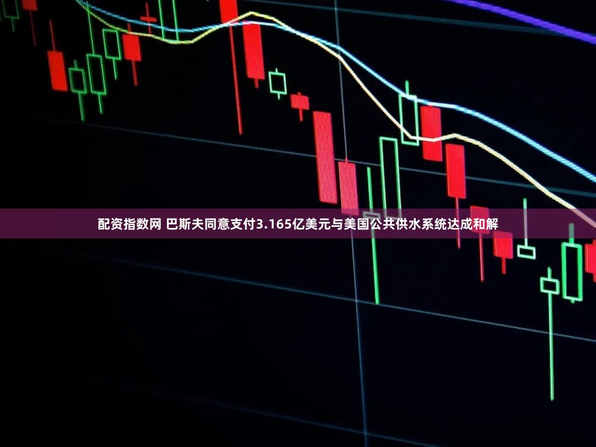 配资指数网 巴斯夫同意支付3.165亿美元与美国公共供水系统达成和解