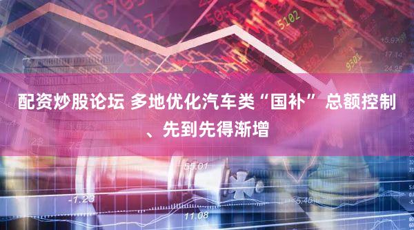 配资炒股论坛 多地优化汽车类“国补” 总额控制、先到先得渐增