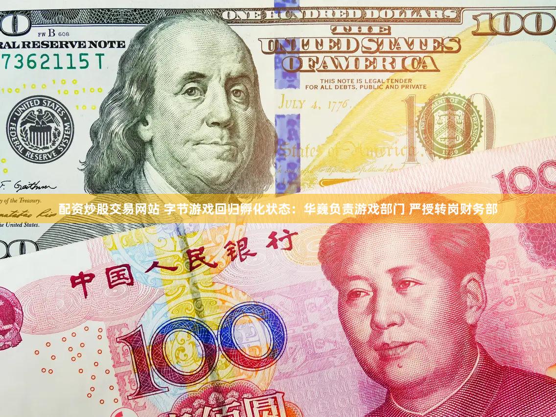配资炒股交易网站 字节游戏回归孵化状态：华巍负责游戏部门 严授转岗财务部