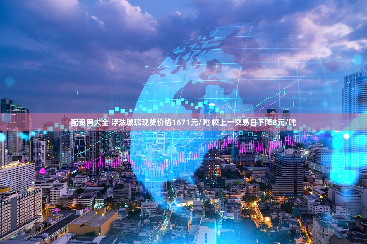配资网大全 浮法玻璃现货价格1671元/吨 较上一交易日下降8元/吨