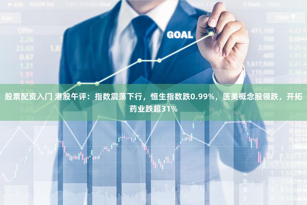 股票配资入门 港股午评：指数震荡下行，恒生指数跌0.99%，医美概念股领跌，开拓药业跌超31%