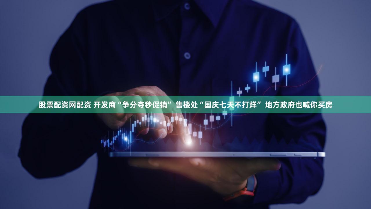 股票配资网配资 开发商“争分夺秒促销” 售楼处“国庆七天不打烊” 地方政府也喊你买房