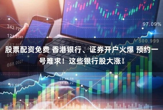 股票配资免费 香港银行、证券开户火爆 预约一号难求！这些银行股大涨！