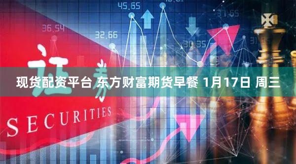 现货配资平台 东方财富期货早餐 1月17日 周三