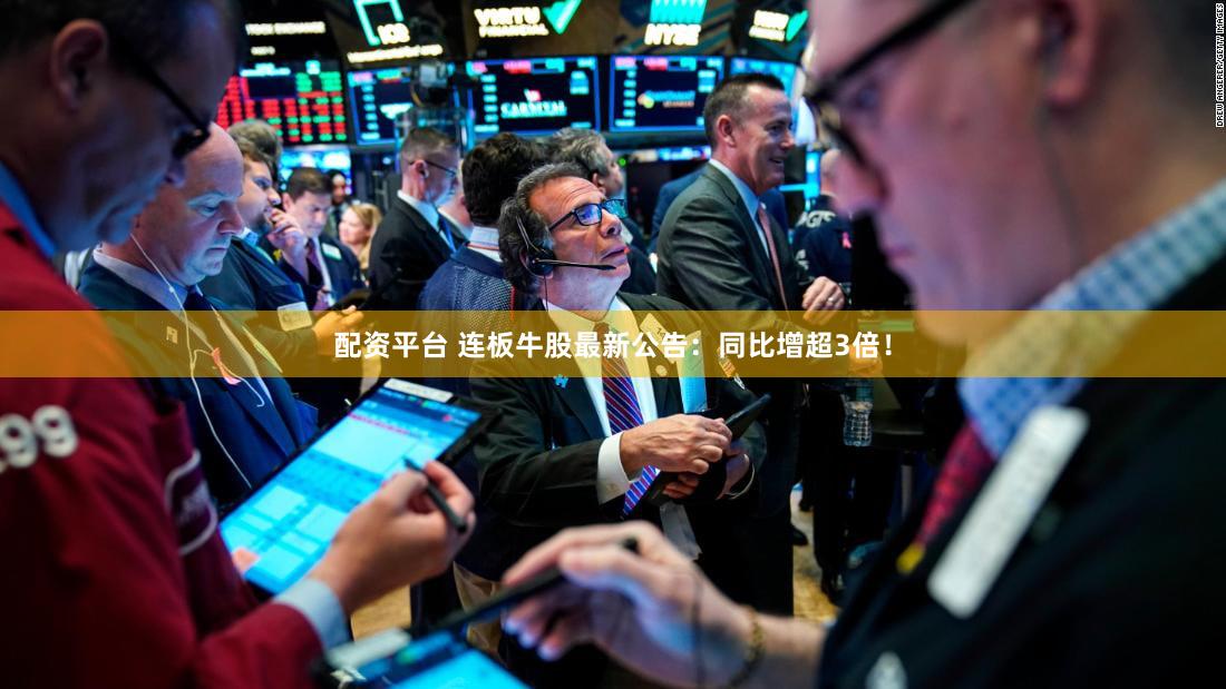配资平台 连板牛股最新公告：同比增超3倍！