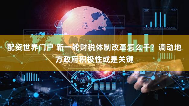 配资世界门户 新一轮财税体制改革怎么干？调动地方政府积极性或是关键