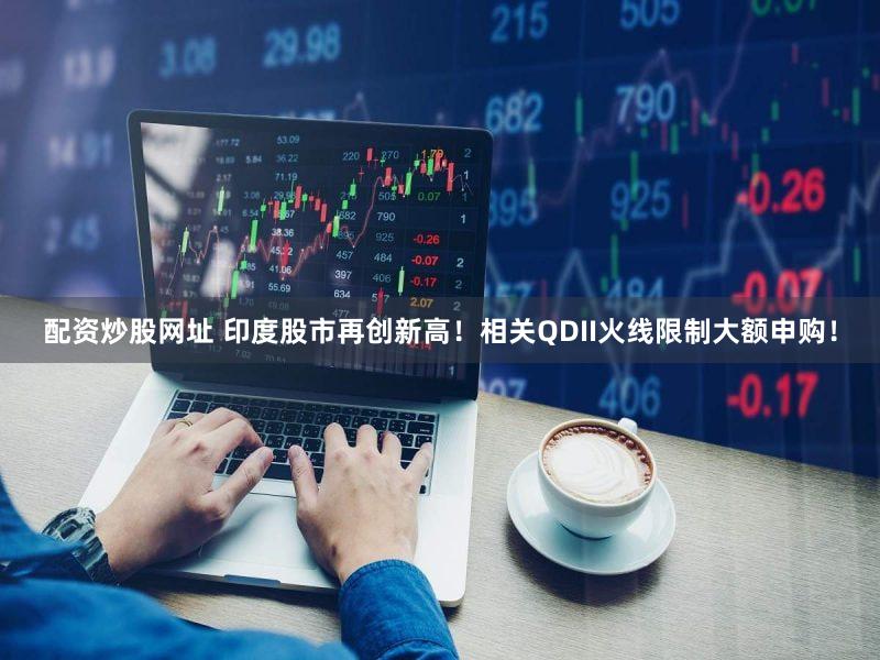 配资炒股网址 印度股市再创新高！相关QDII火线限制大额申购！