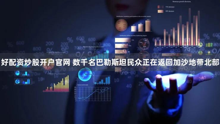 好配资炒股开户官网 数千名巴勒斯坦民众正在返回加沙地带北部