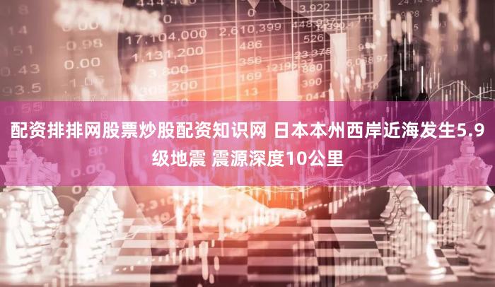 配资排排网股票炒股配资知识网 日本本州西岸近海发生5.9级地震 震源深度10公里