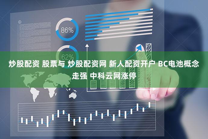 炒股配资 股票与 炒股配资网 新人配资开户 BC电池概念走强 中科云网涨停