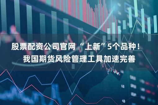 股票配资公司官网 “上新”5个品种！ 我国期货风险管理工具加速完善