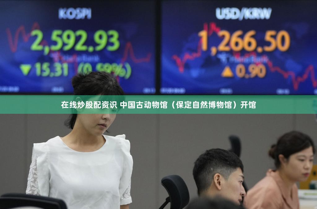 在线炒股配资识 中国古动物馆（保定自然博物馆）开馆