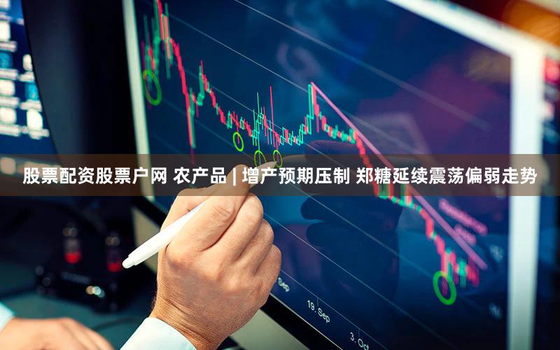 股票配资股票户网 农产品 | 增产预期压制 郑糖延续震荡偏弱走势