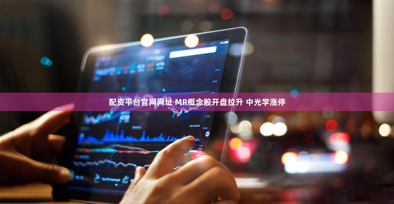 配资平台官网网址 MR概念股开盘拉升 中光学涨停