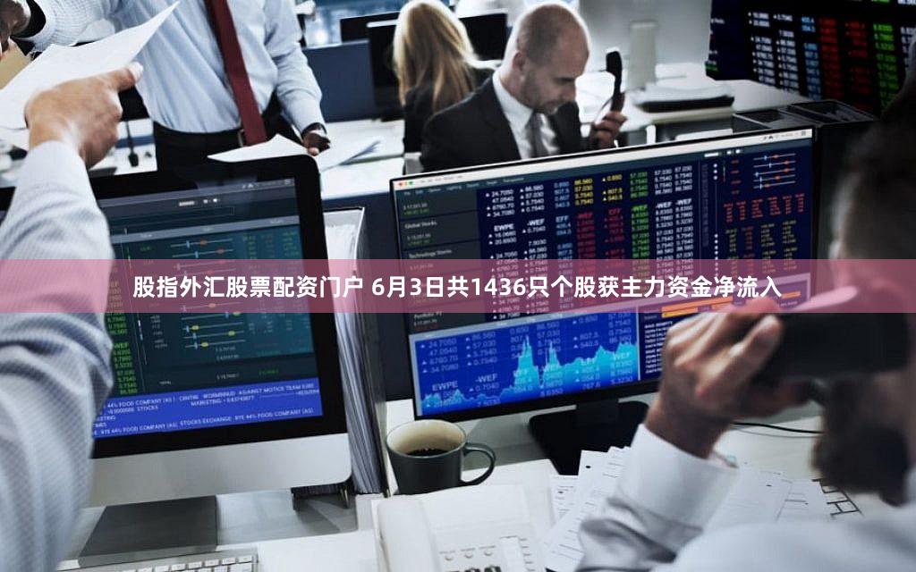 股指外汇股票配资门户 6月3日共1436只个股获主力资金净流入