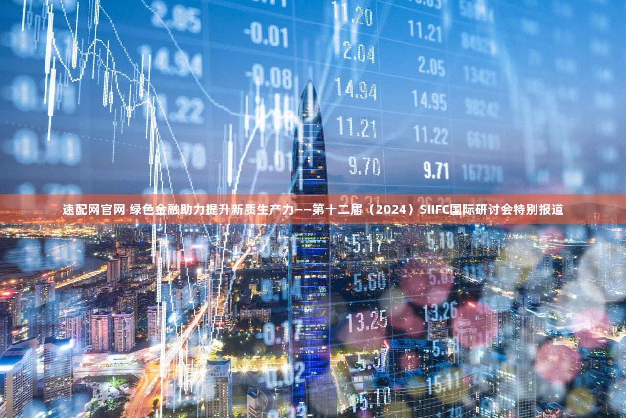 速配网官网 绿色金融助力提升新质生产力——第十二届（2024）SIIFC国际研讨会特别报道